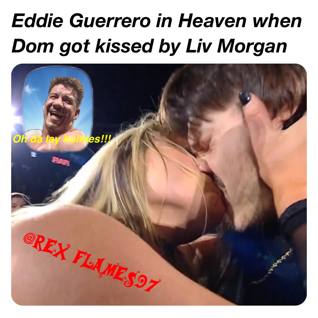 Eddie Guerrero in Heaven when Dom got kissed by Liv Morgan Oh da lay holmes!!!
