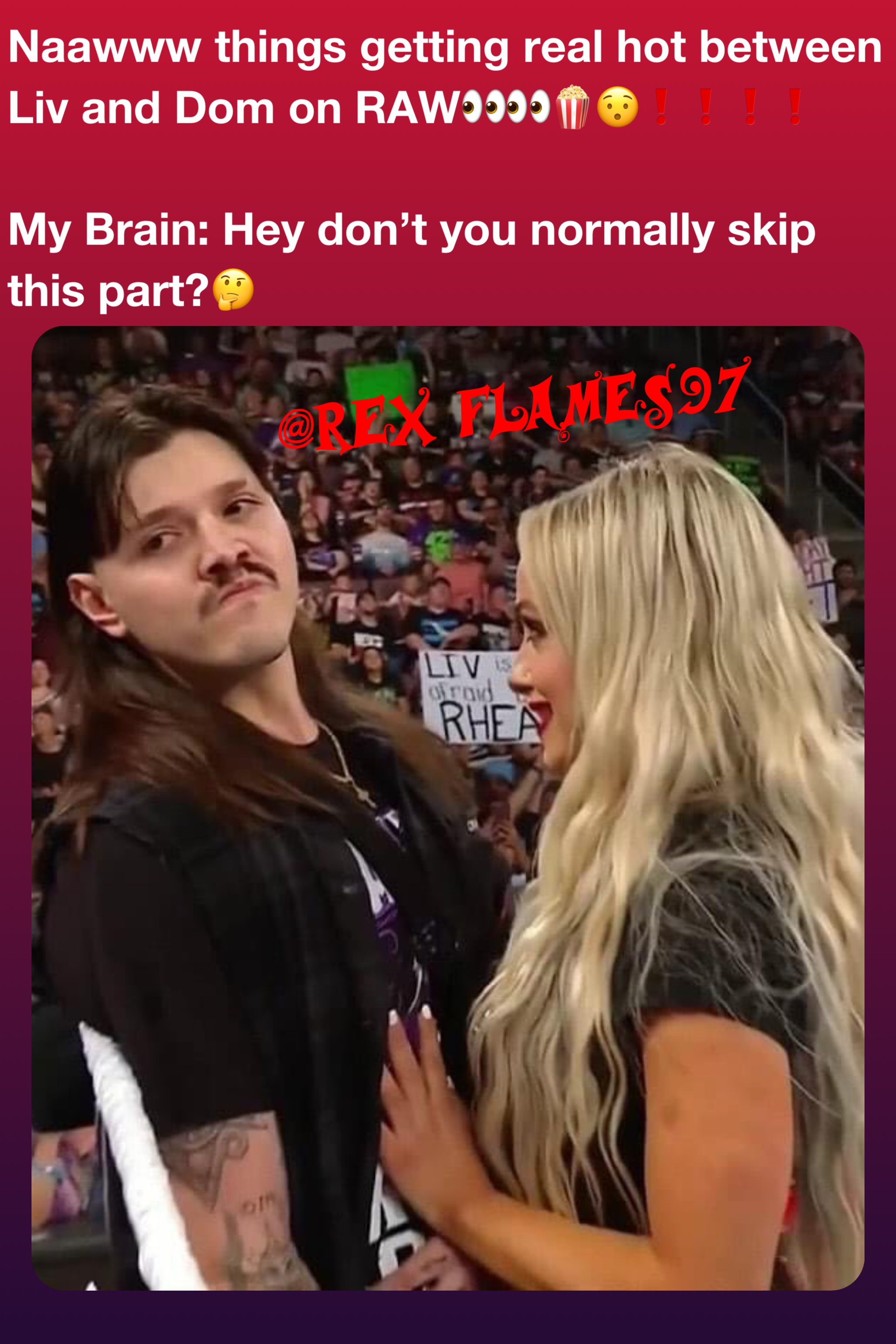 Naawww things getting real hot between Liv and Dom on RAW👀👀🍿😯❗️❗️❗️❗️

My Brain: Hey don’t you normally skip this part?🤔