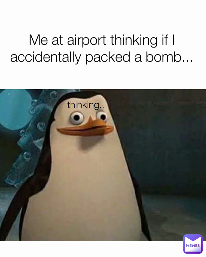 thinking.. Me at airport thinking if I accidentally packed a bomb...