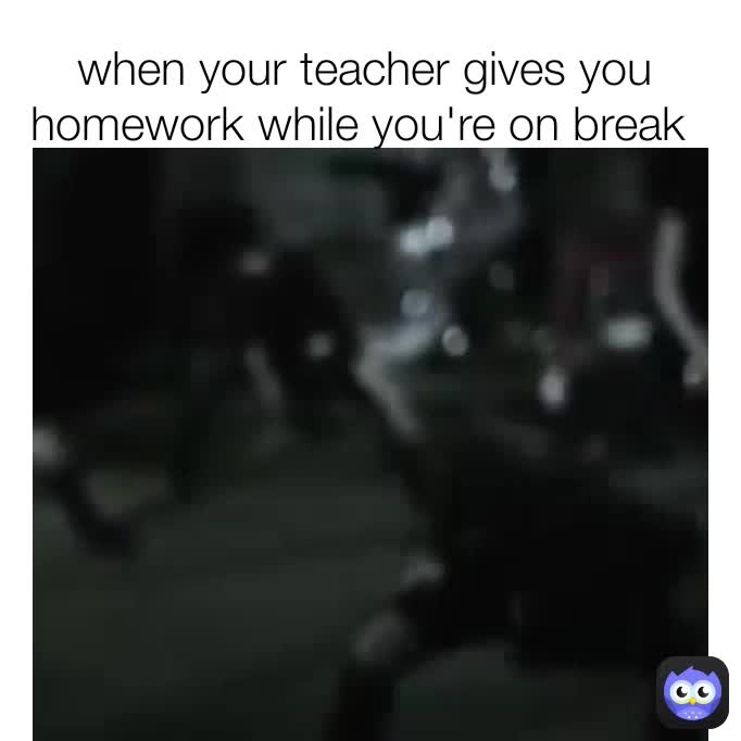 When Your Teacher Gives You Homework While Youre On Break Memesexejpeg Memes