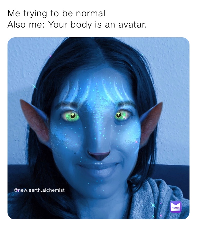 Me trying to be normal 
Also me: Your body is an avatar.
