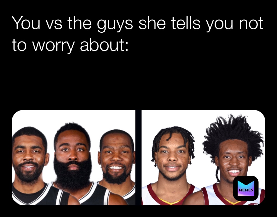 You vs the guys she tells you not to worry about:

