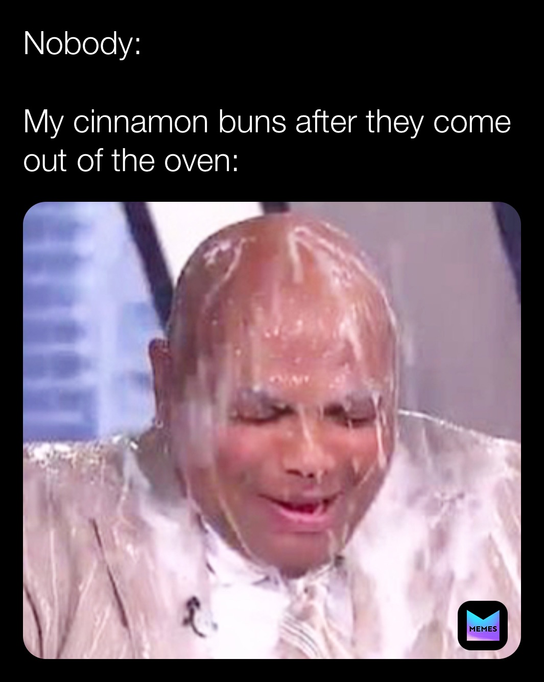 Nobody: 

My cinnamon buns after they come out of the oven: