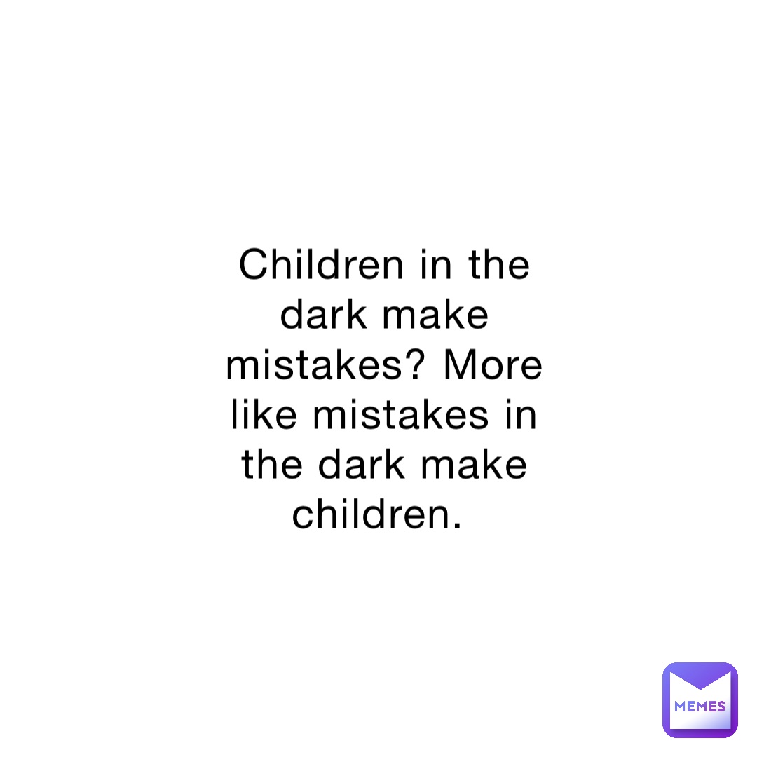 Children in the dark make mistakes? More like mistakes in the dark make children.