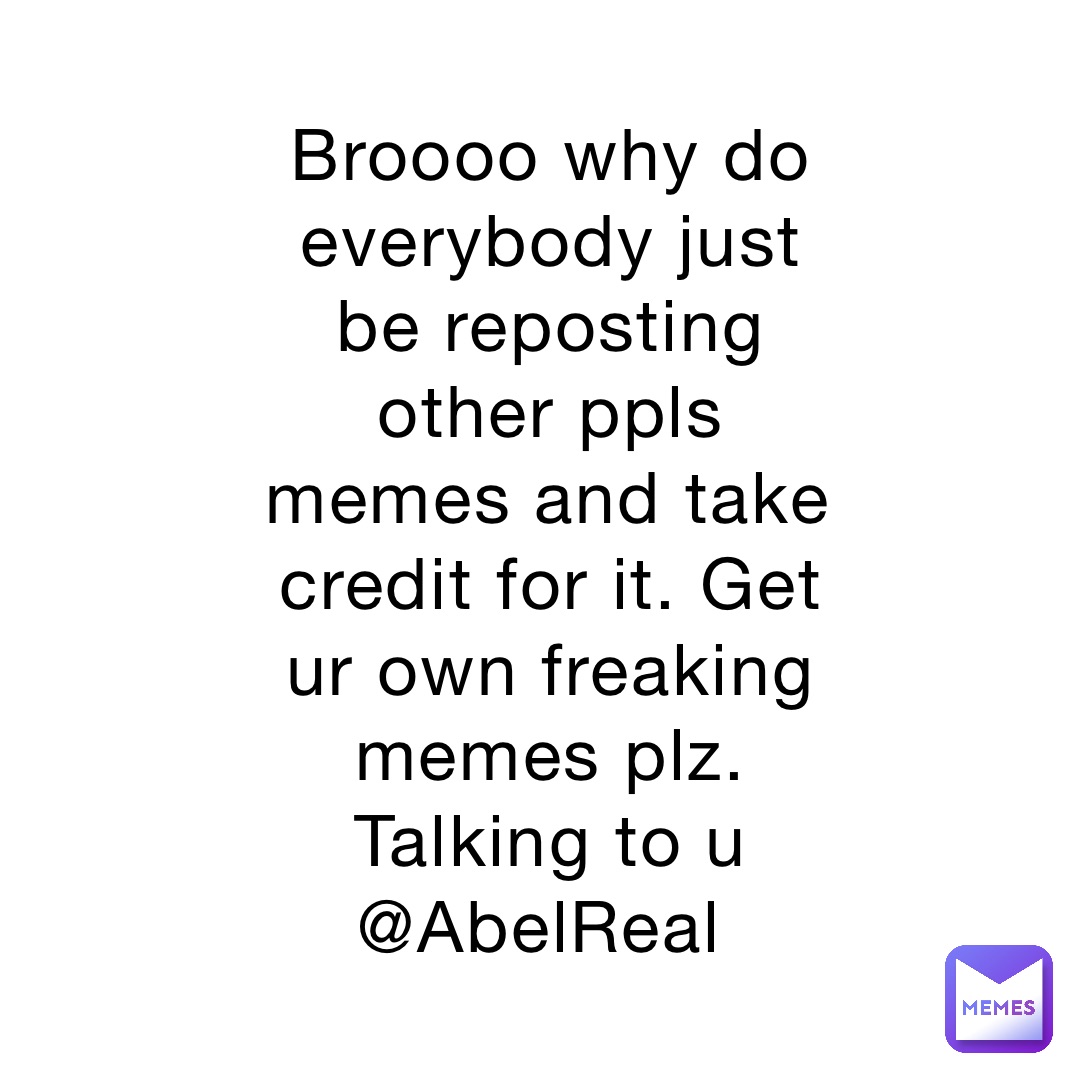 Broooo why do everybody just be reposting other ppls memes and take credit for it. Get ur own freaking memes plz. Talking to u @AbelReal