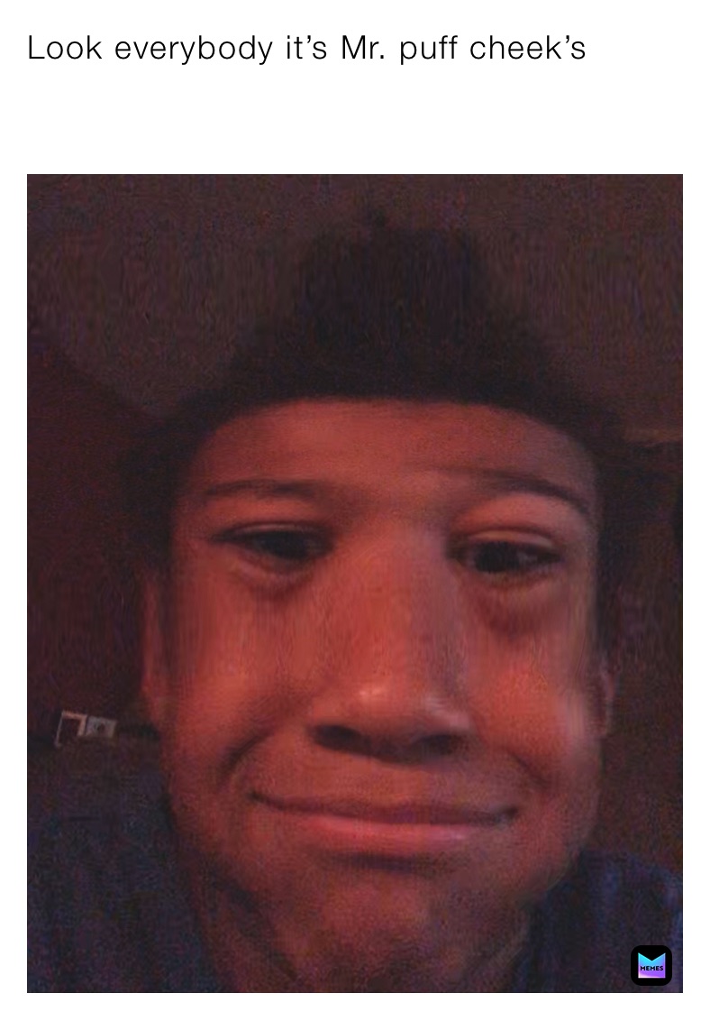 Look everybody it’s Mr. puff cheek’s

