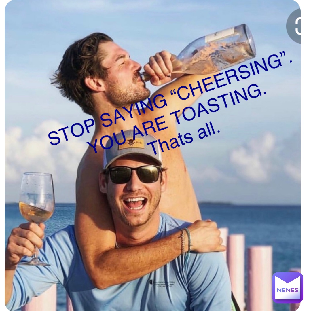 Double tap to edit STOP SAYING “CHEERSING”.
YOU ARE TOASTING.
Thats all.
