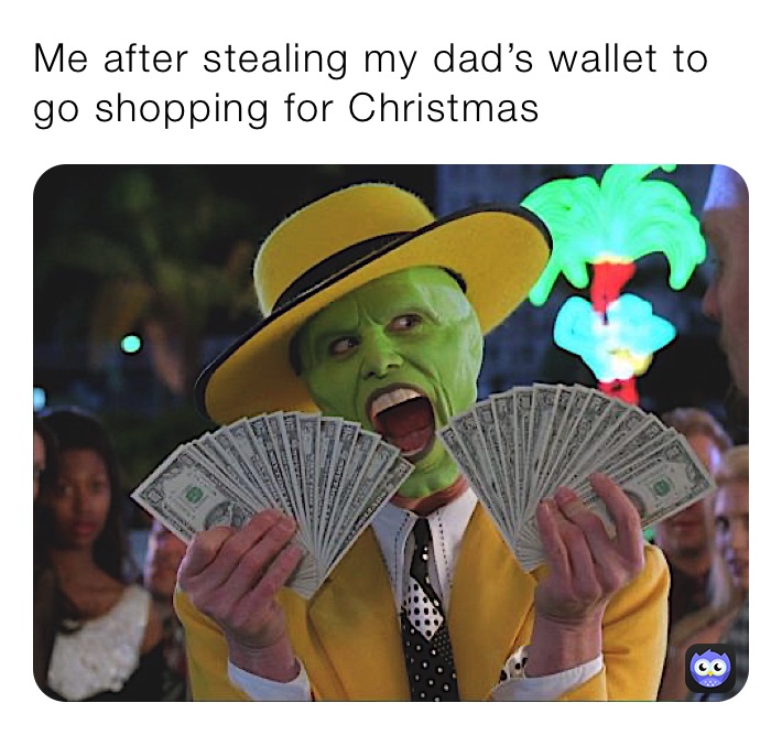 Me after stealing my dad’s wallet to go shopping for Christmas 