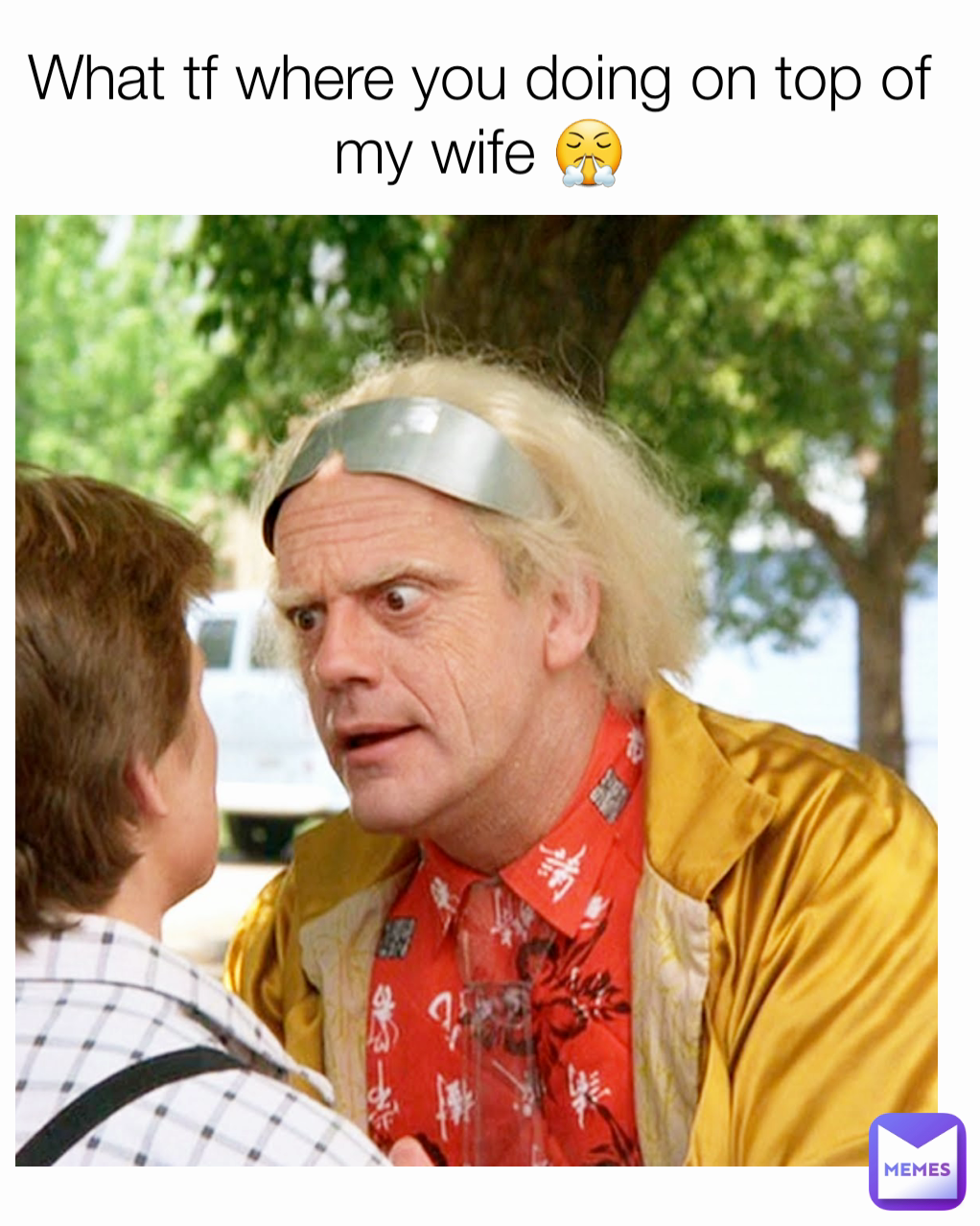 What tf where you doing on top of my wife 😤
