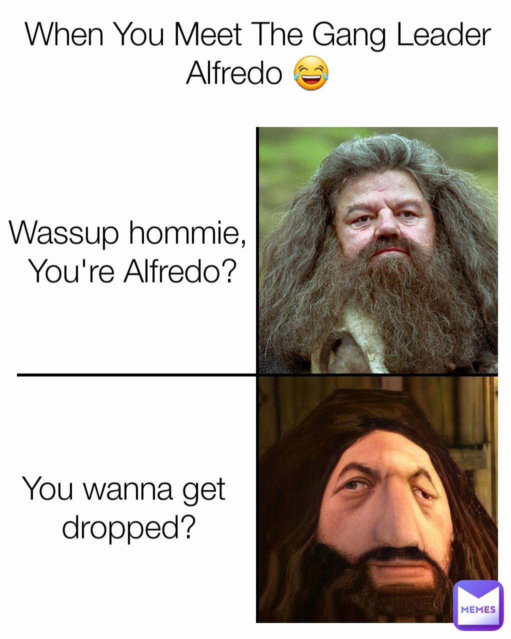 You wanna get 
dropped?

 When You Meet The Gang Leader Alfredo 😂 Wassup hommie, 
You're Alfredo?
