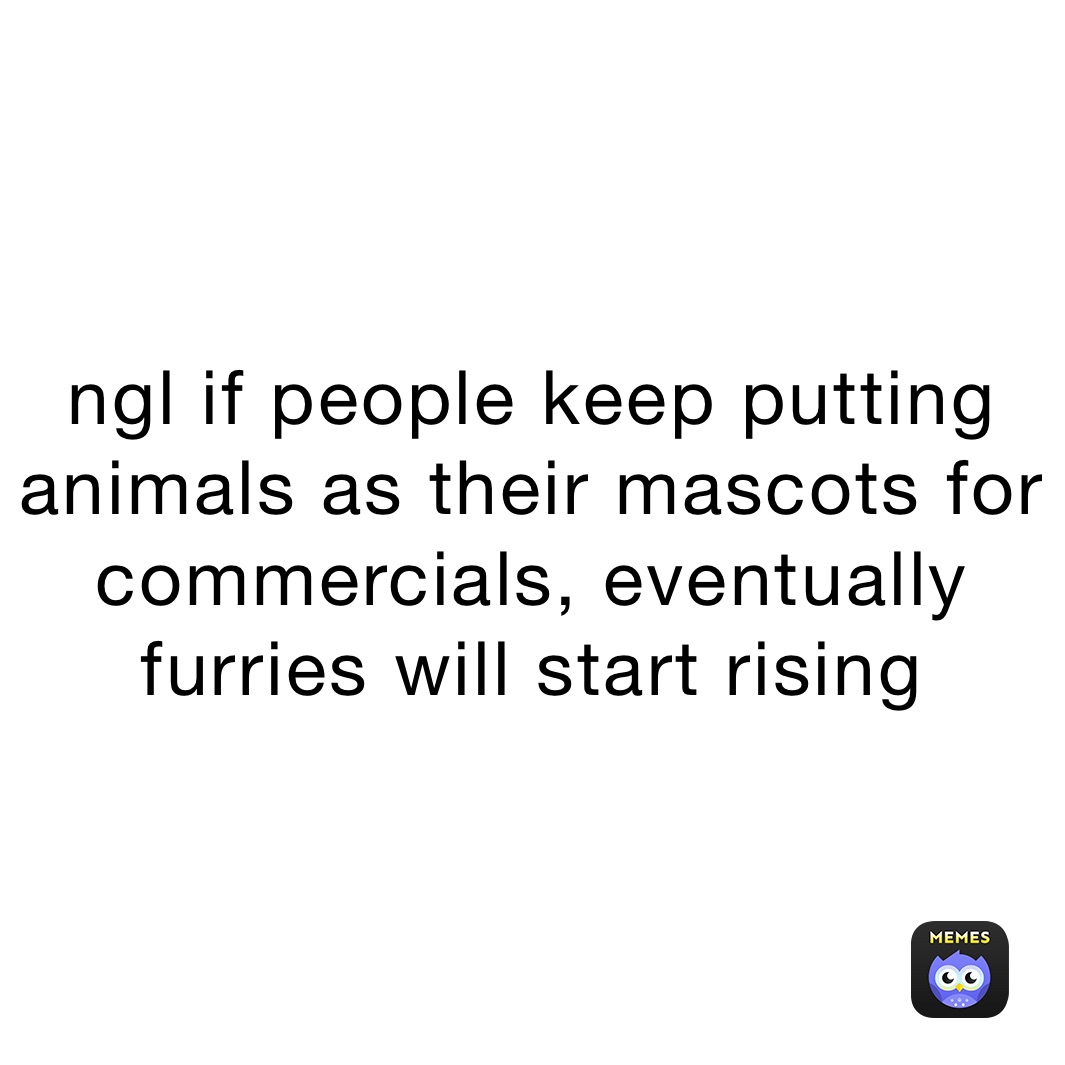 ngl if people keep putting animals as their mascots for commercials, eventually furries will start rising