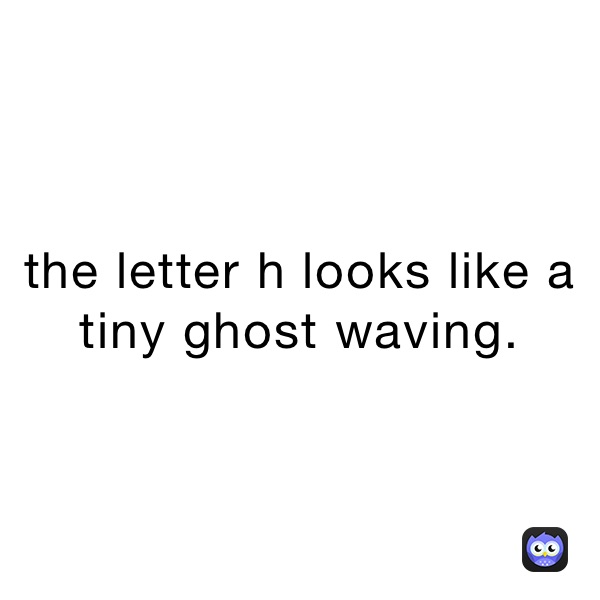 the letter h looks like a tiny ghost waving.