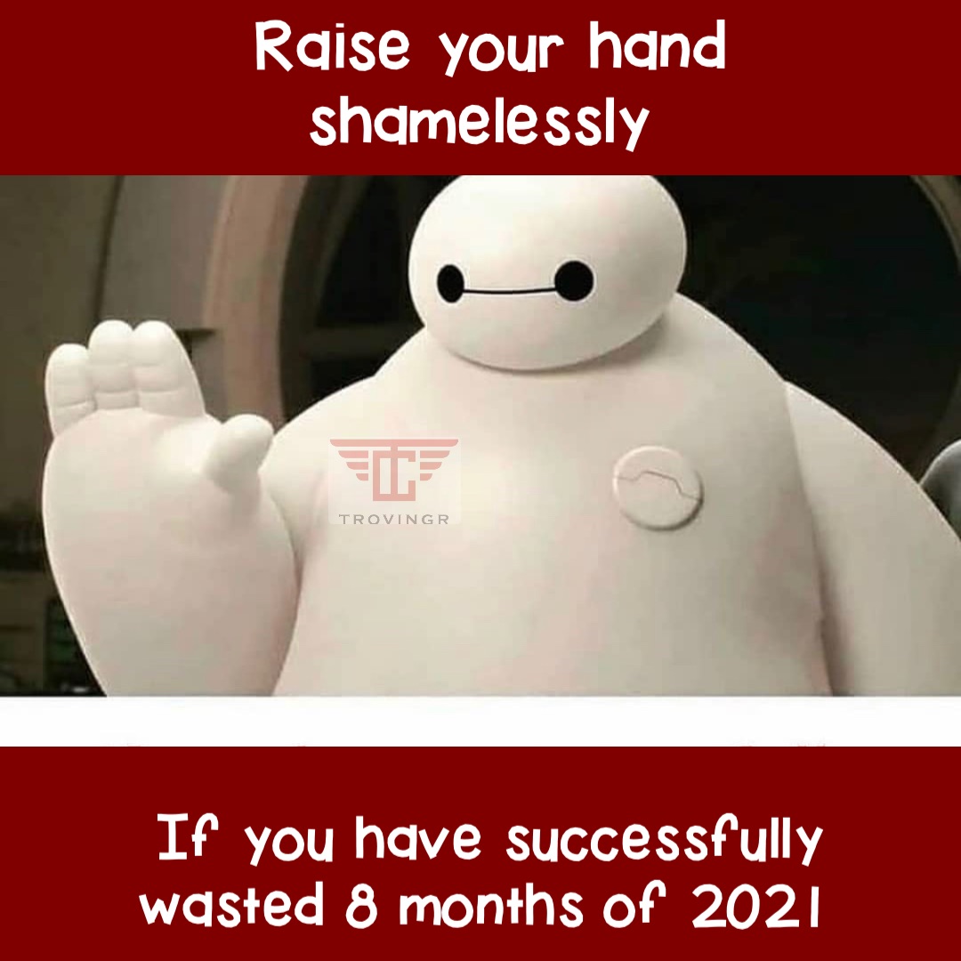 Raise your hand shamelessly If you have successfully wasted 8 months of 2021