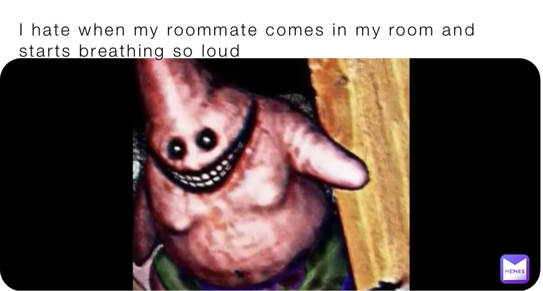 I hate when my roommate comes in my room and starts breathing so loud