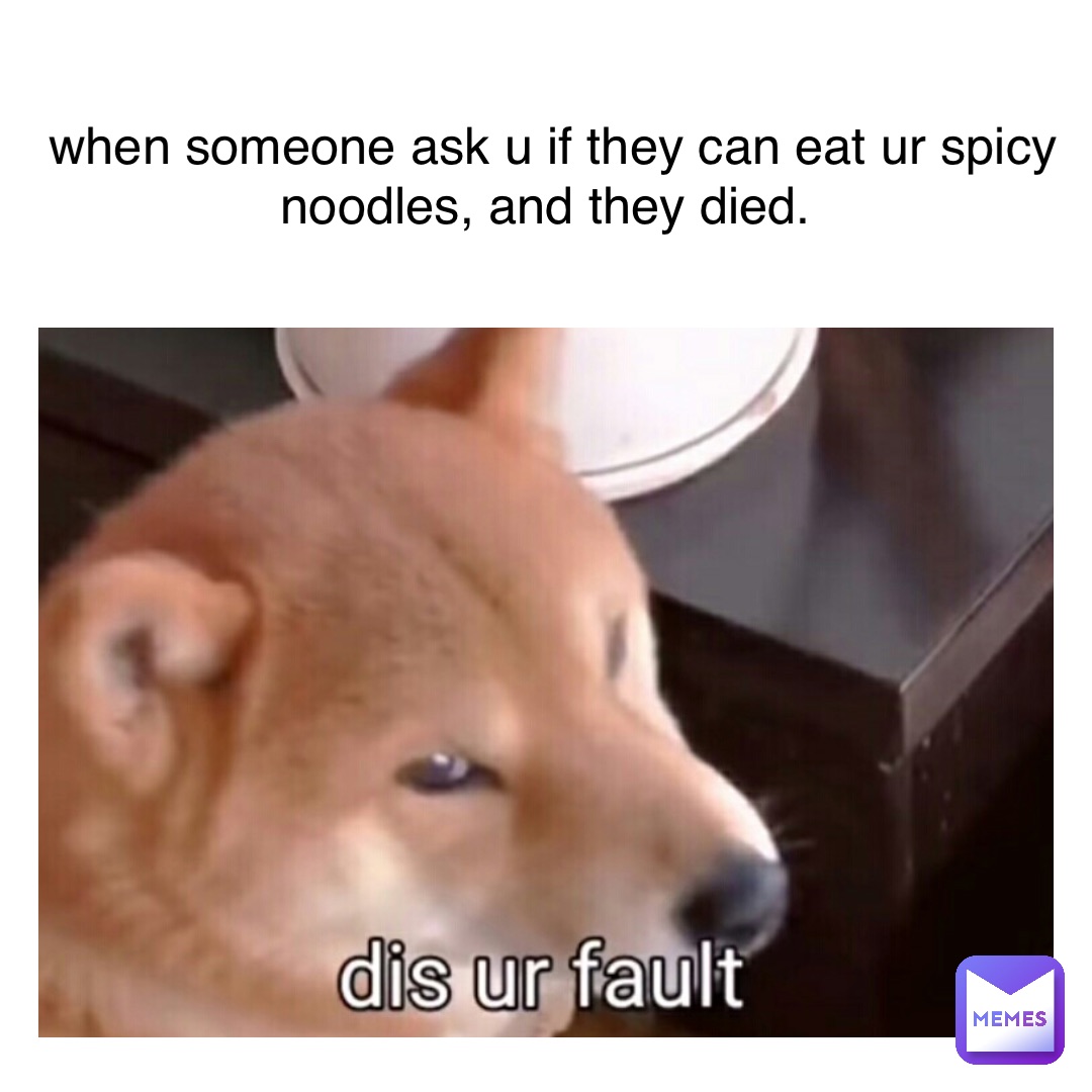 when someone ask u if they can eat ur spicy noodles, and they died.