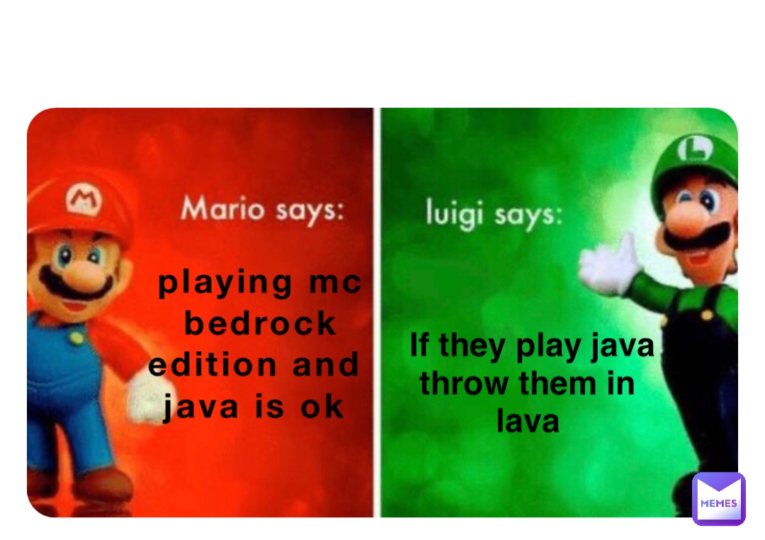 Playing mc 
bedrock 
edition and
java is ok If they play java 
throw them in
lava