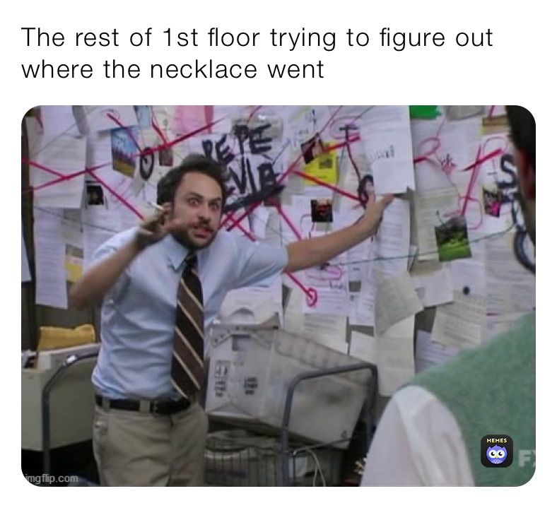 The rest of 1st floor trying to figure out where the necklace went