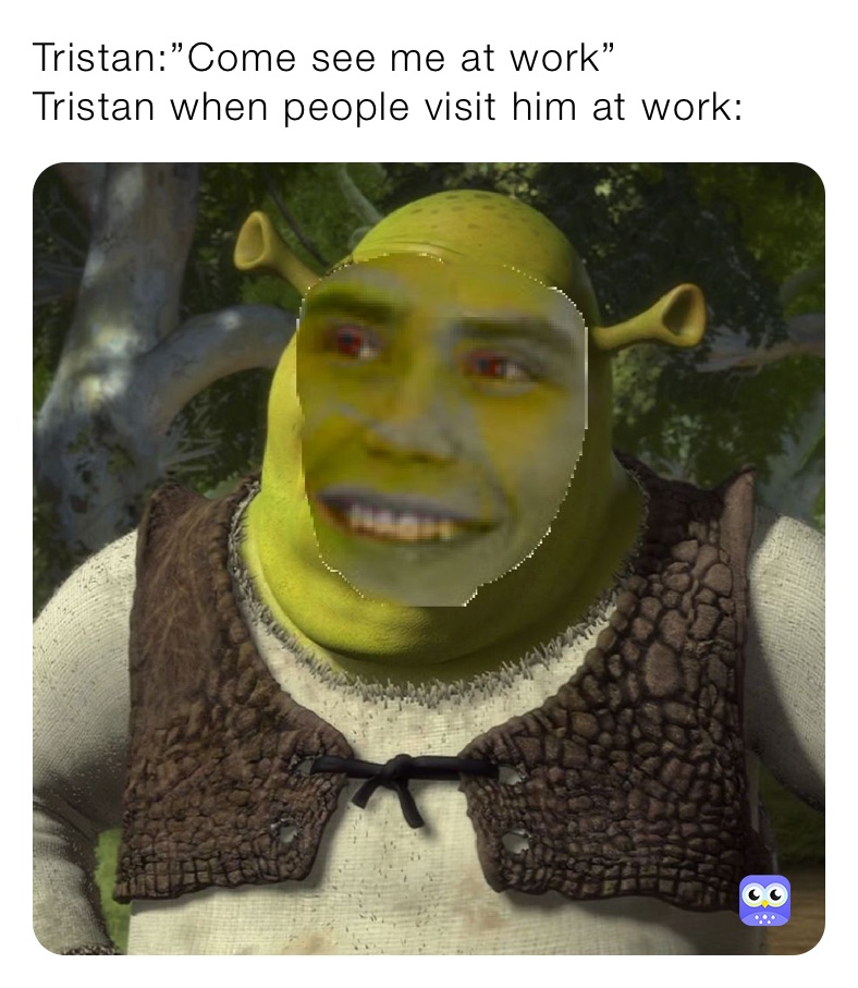 Tristan:”Come see me at work”
Tristan when people visit him at work: