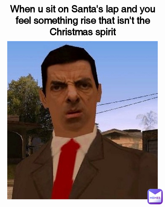 When u sit on Santa's lap and you feel something rise that isn't the Christmas spirit