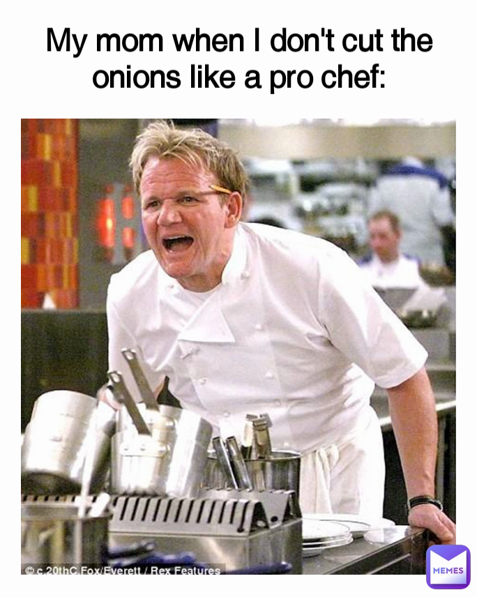 My mom when I don't cut the onions like a pro chef: