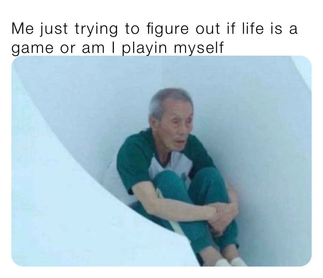 Me just trying to figure out if life is a game or am I playin myself