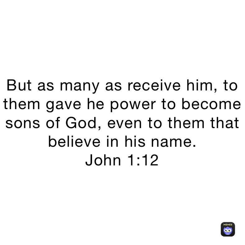 But as many as receive him, to them gave he power to become sons of God, even to them that believe in his name.
John 1:12