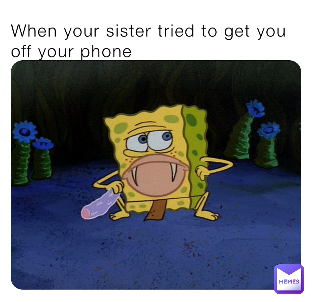 When your sister tried to get you off your phone