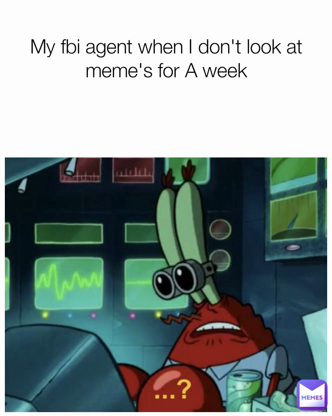 My fbi agent when I don't look at meme's for A week