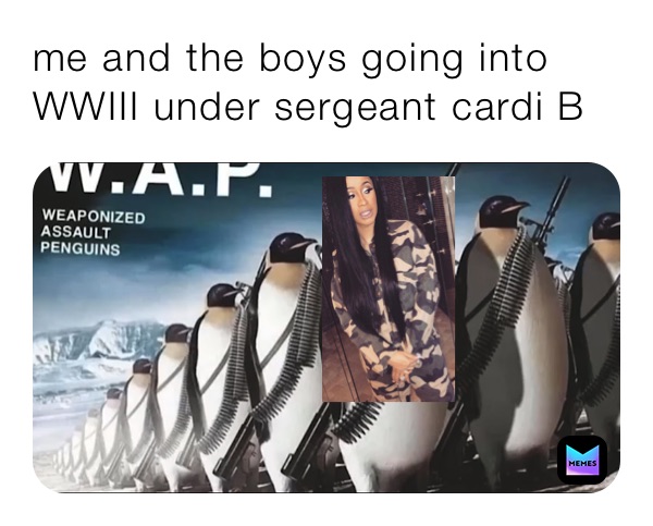 me and the boys going into WWIII under sergeant cardi B