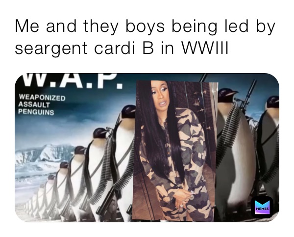 Me and they boys being led by seargent cardi B in WWIII 