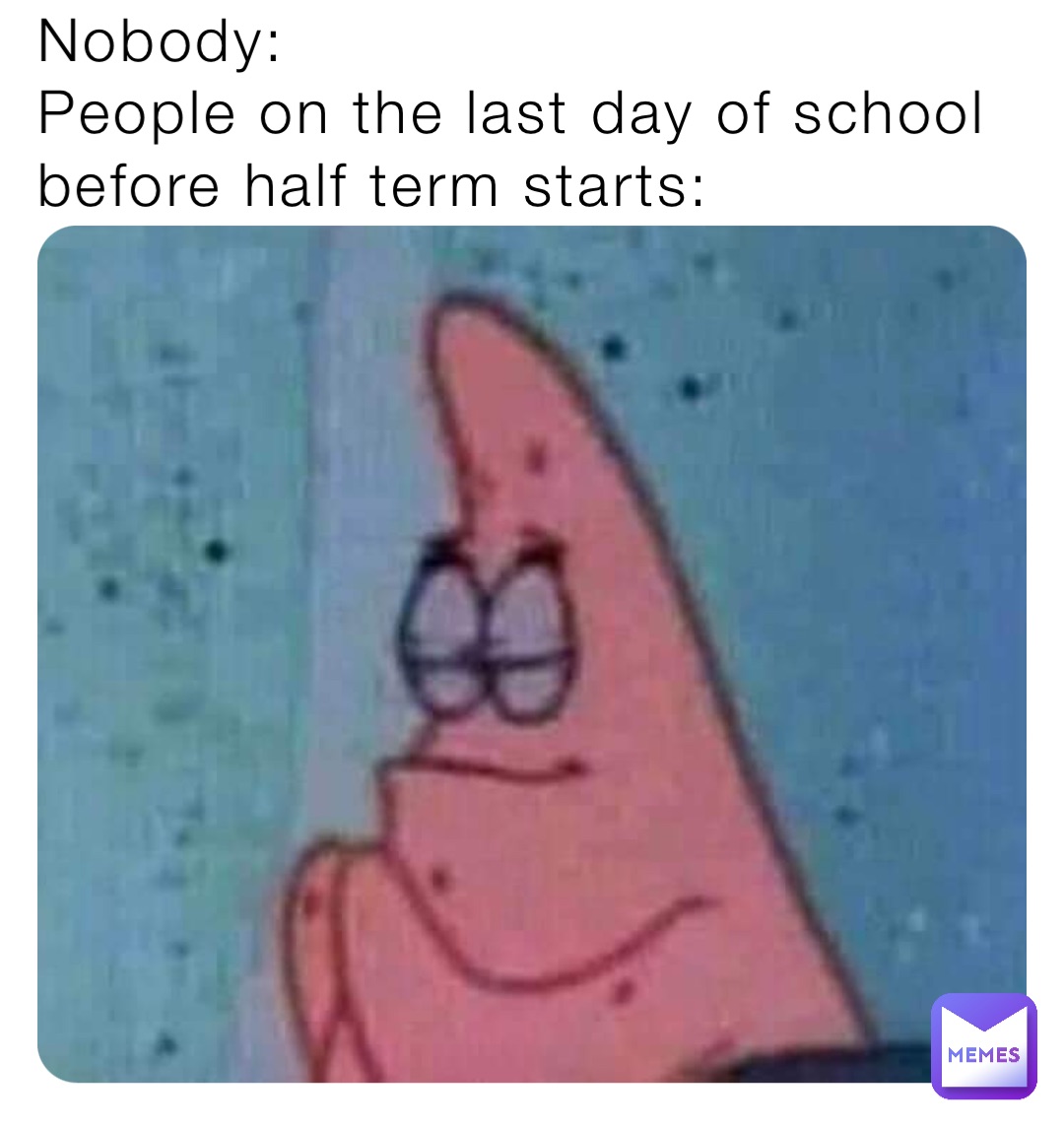 Nobody:
People on the last day of school before half term starts: