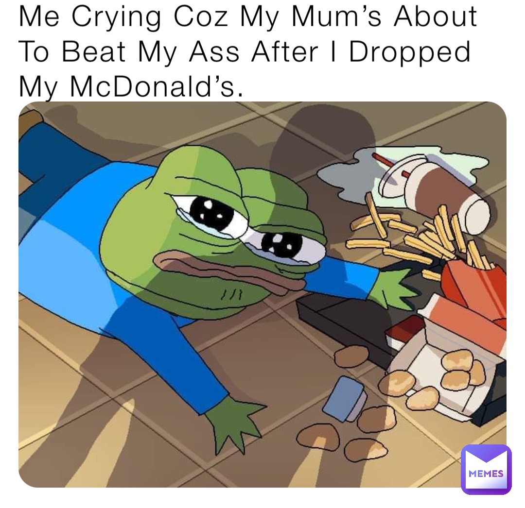 Me Crying Coz My Mum’s About To Beat My Ass After I Dropped My McDonald’s.