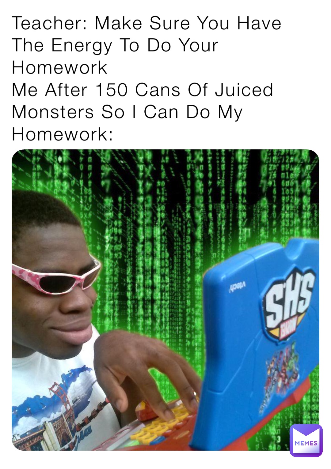 Teacher: Make Sure You Have The Energy To Do Your Homework
Me After 150 Cans Of Juiced Monsters So I Can Do My Homework: