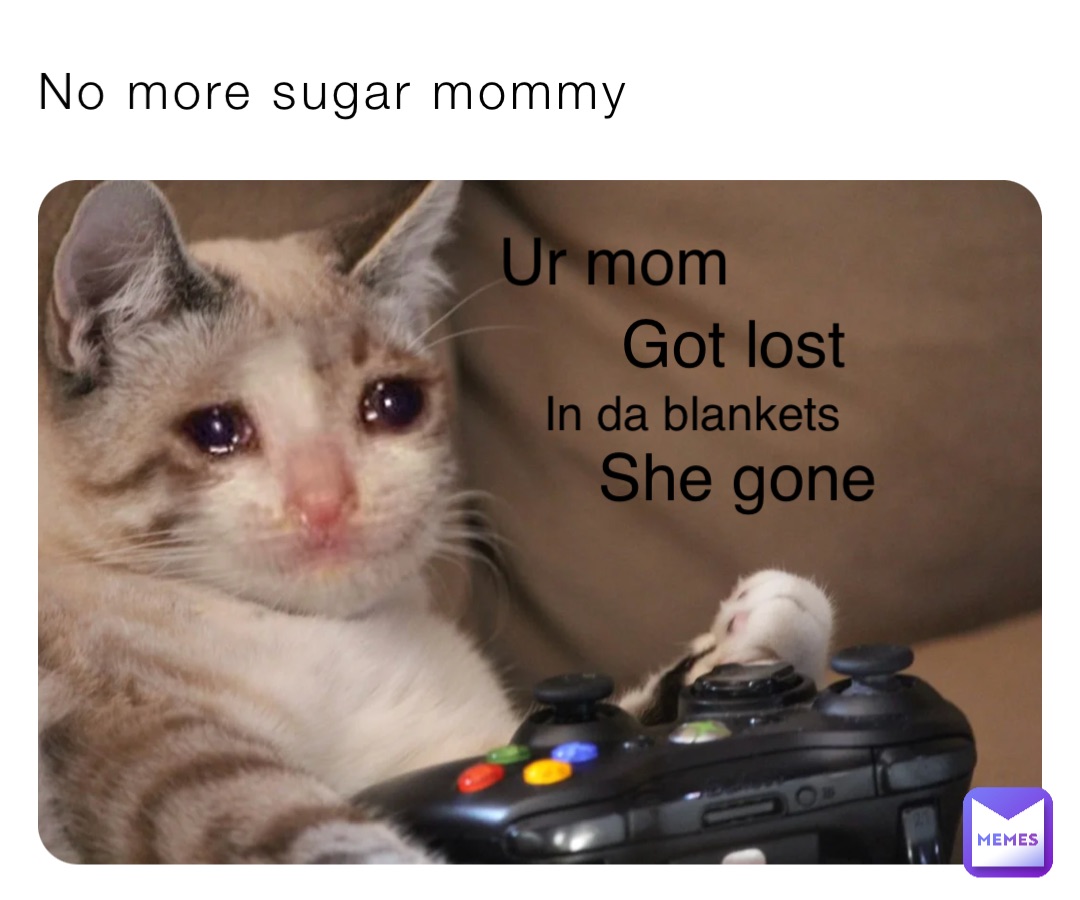 No more sugar mommy Ur mom Got lost In da blankets She gone