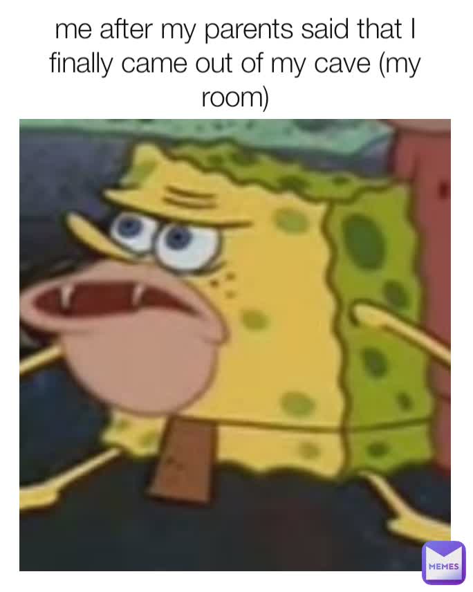 me after my parents said that I finally came out of my cave (my room)