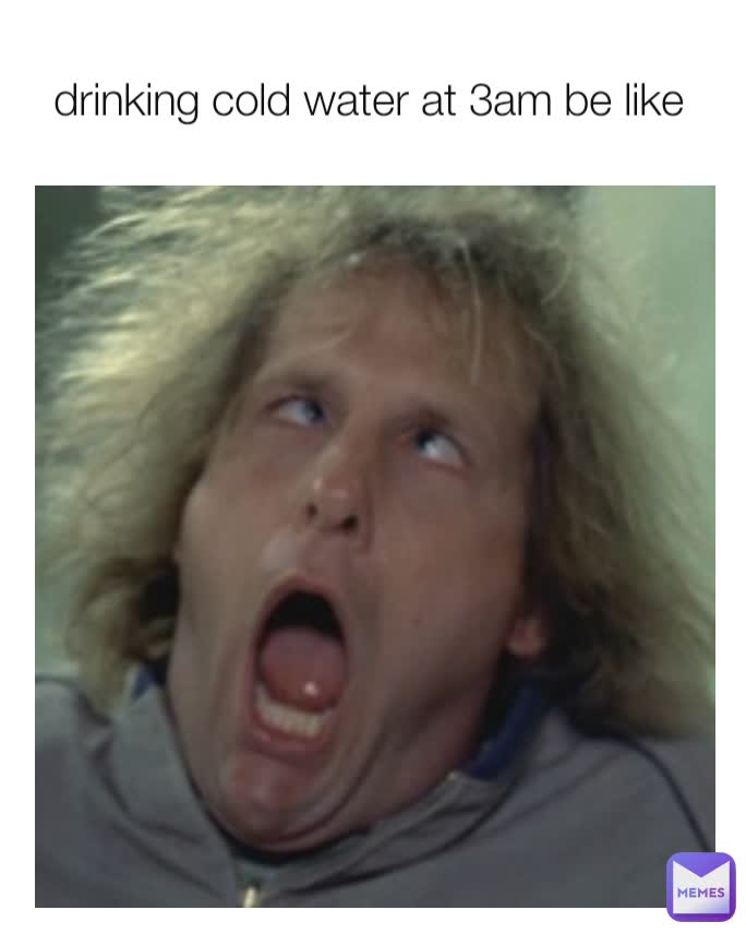 drinking cold water at 3am be like