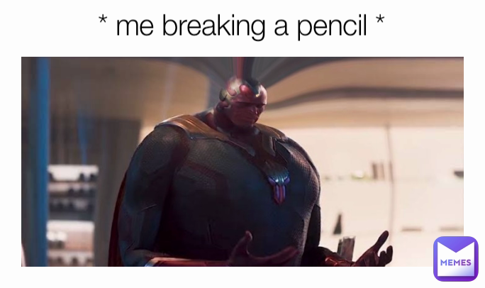 * me breaking a pencil *
