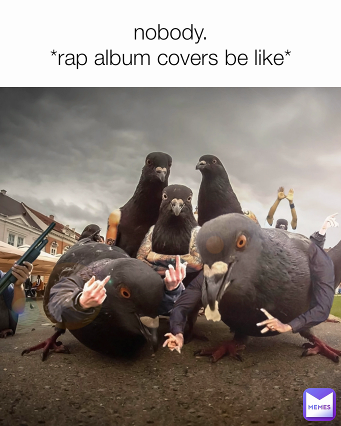 nobody.
*rap album covers be like*