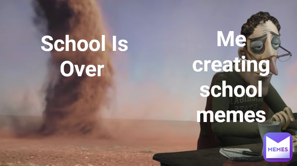 Me creating school memes
 School Is Over 
