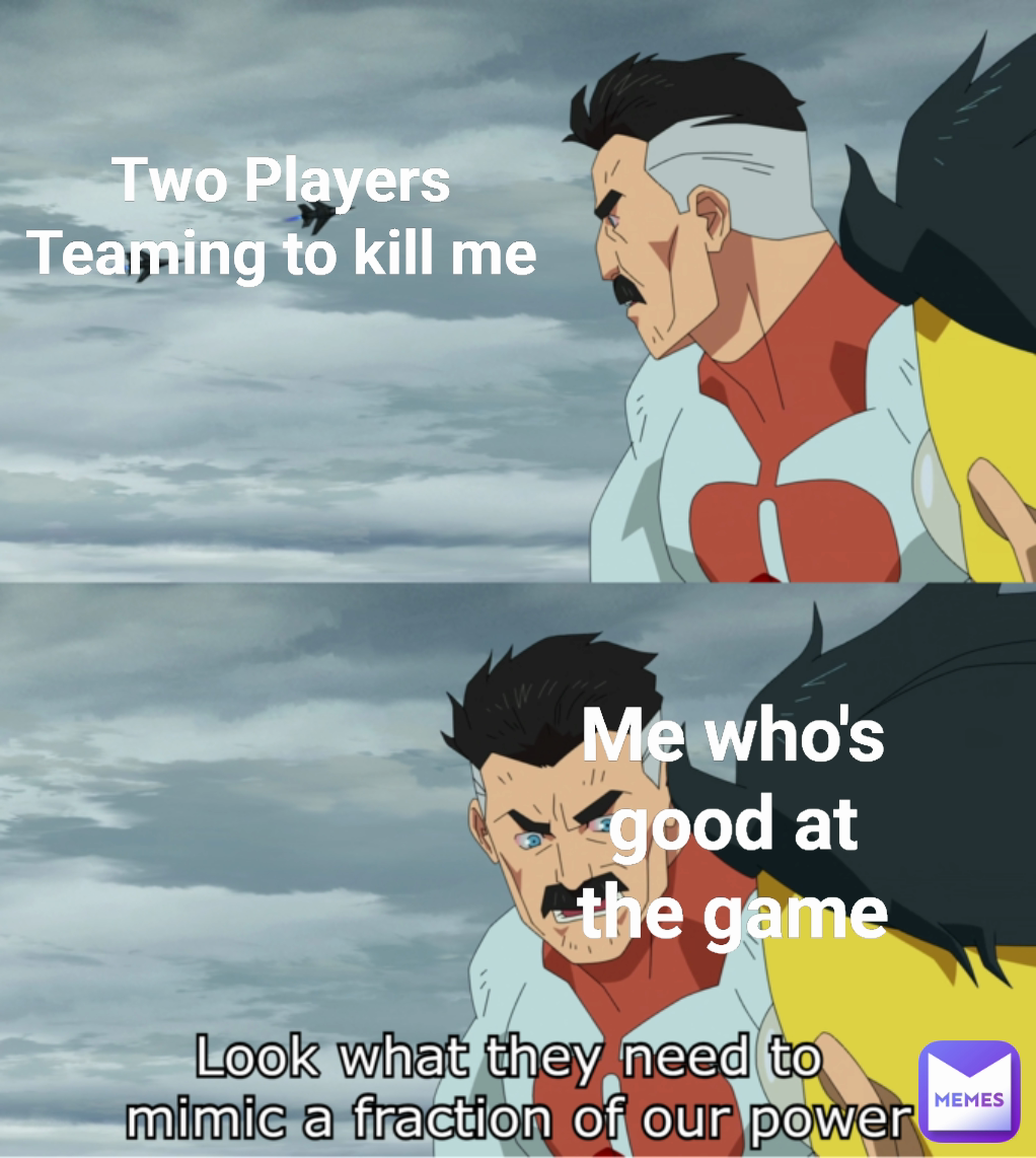Me who's good at the game Two Players Teaming to kill me