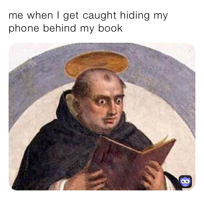 me when I get caught hiding my phone behind my book 