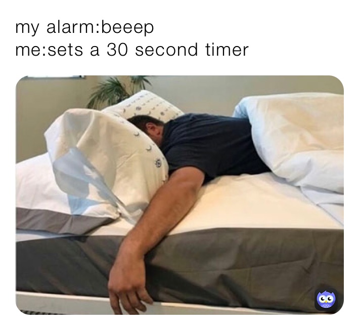 my alarm:beeep
me:sets a 30 second timer 