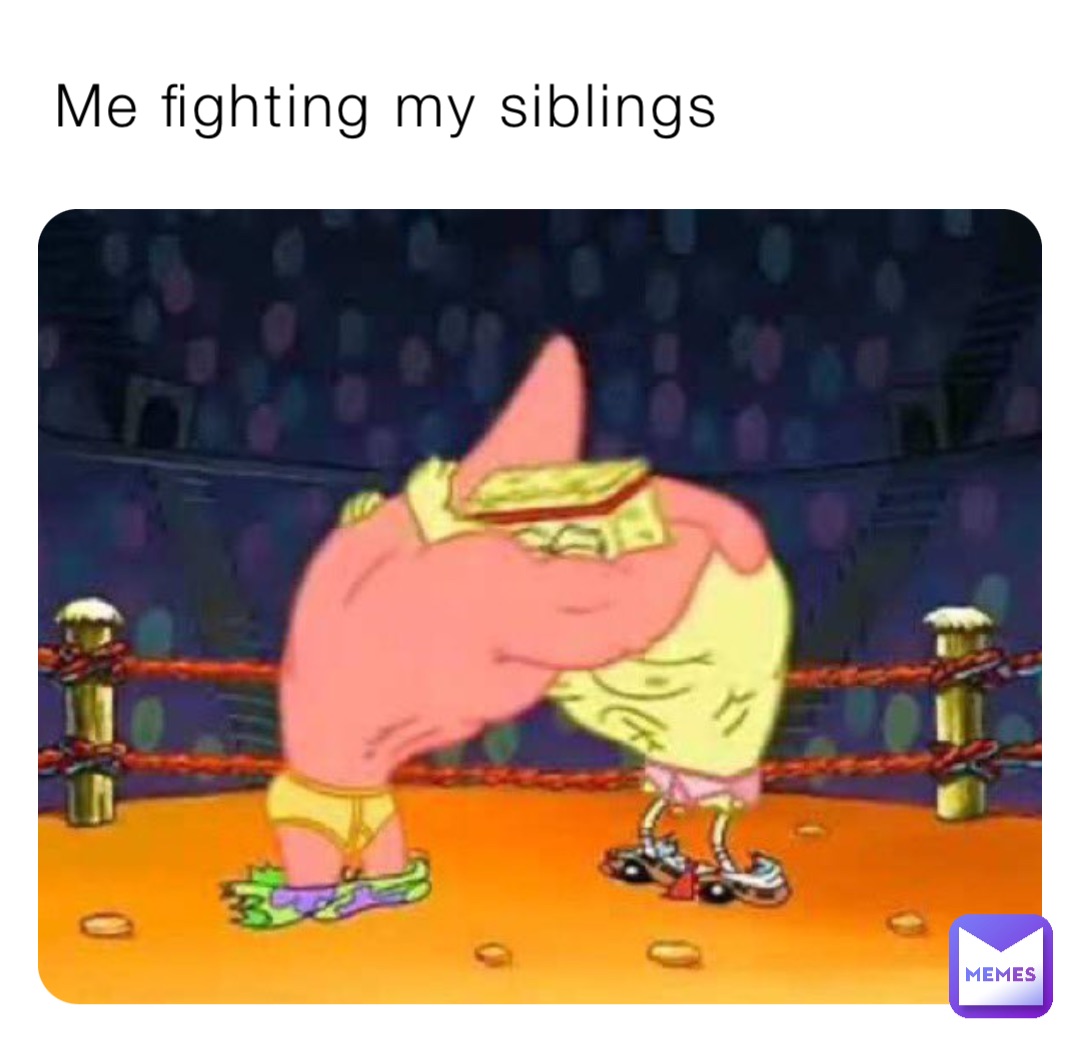 Me fighting my siblings