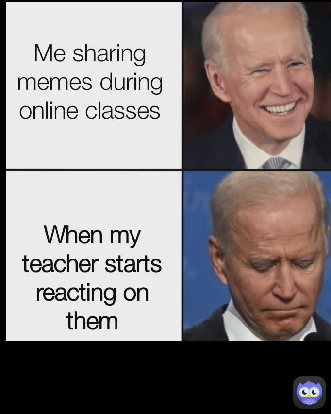 Me sharing memes during online classes When my teacher starts reacting on them Me sharing memes during online classes