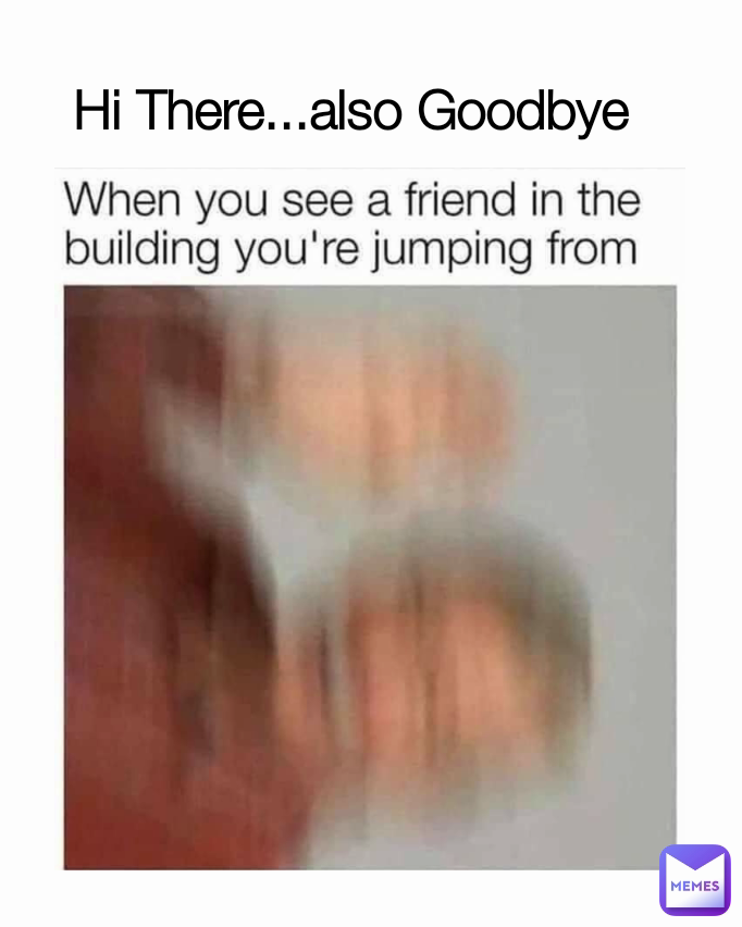 Hi There...also Goodbye 