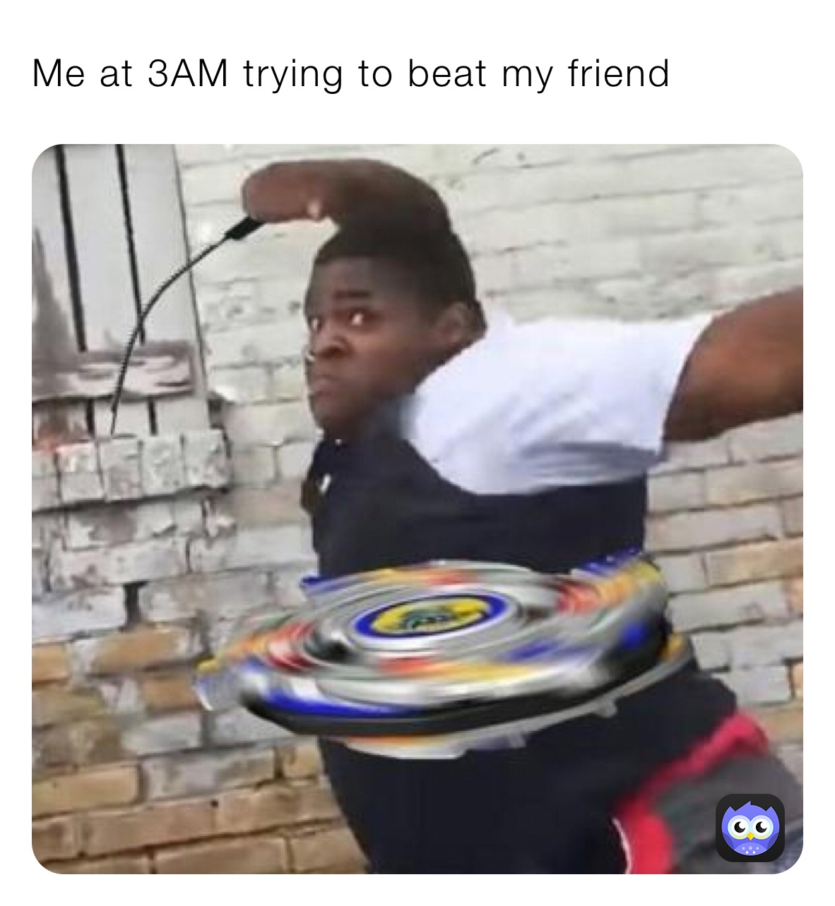 Me at 3AM trying to beat my friend 