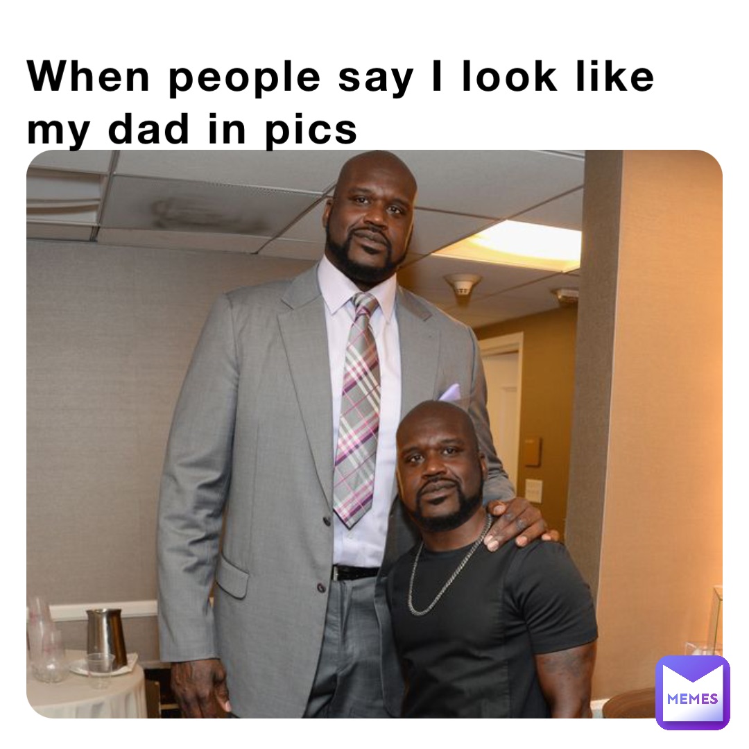 when-people-say-i-look-like-my-dad-in-pics-he-aven13-memes