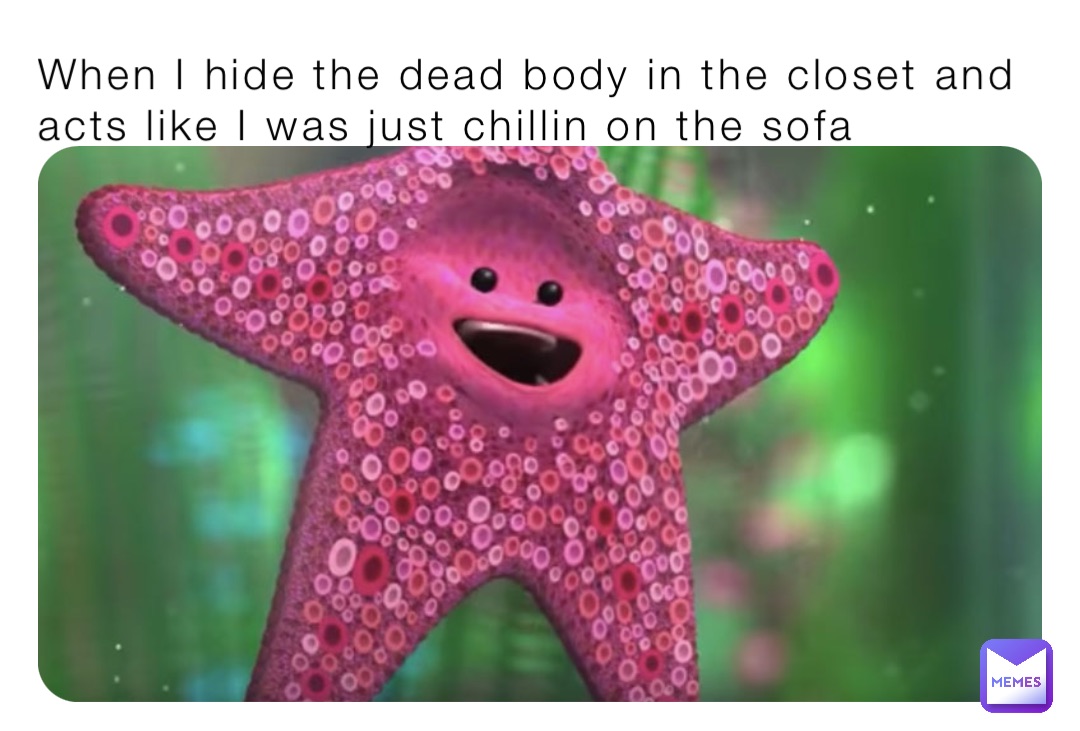 When I hide the dead body in the closet and acts like I was just chillin on the sofa