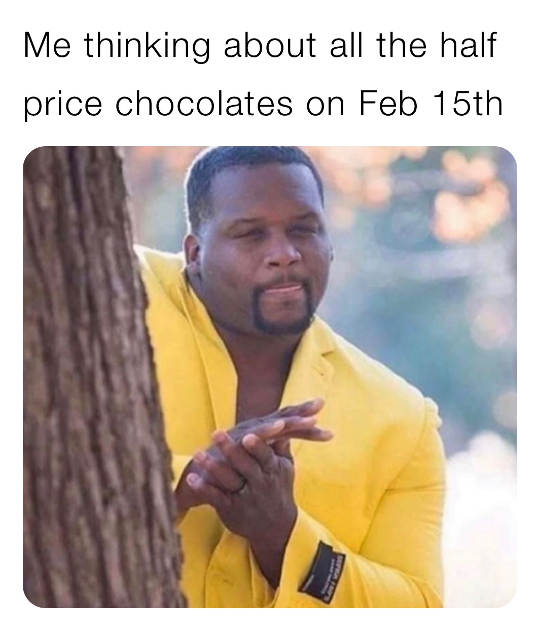 Me thinking about all the half price chocolates on Feb 15th