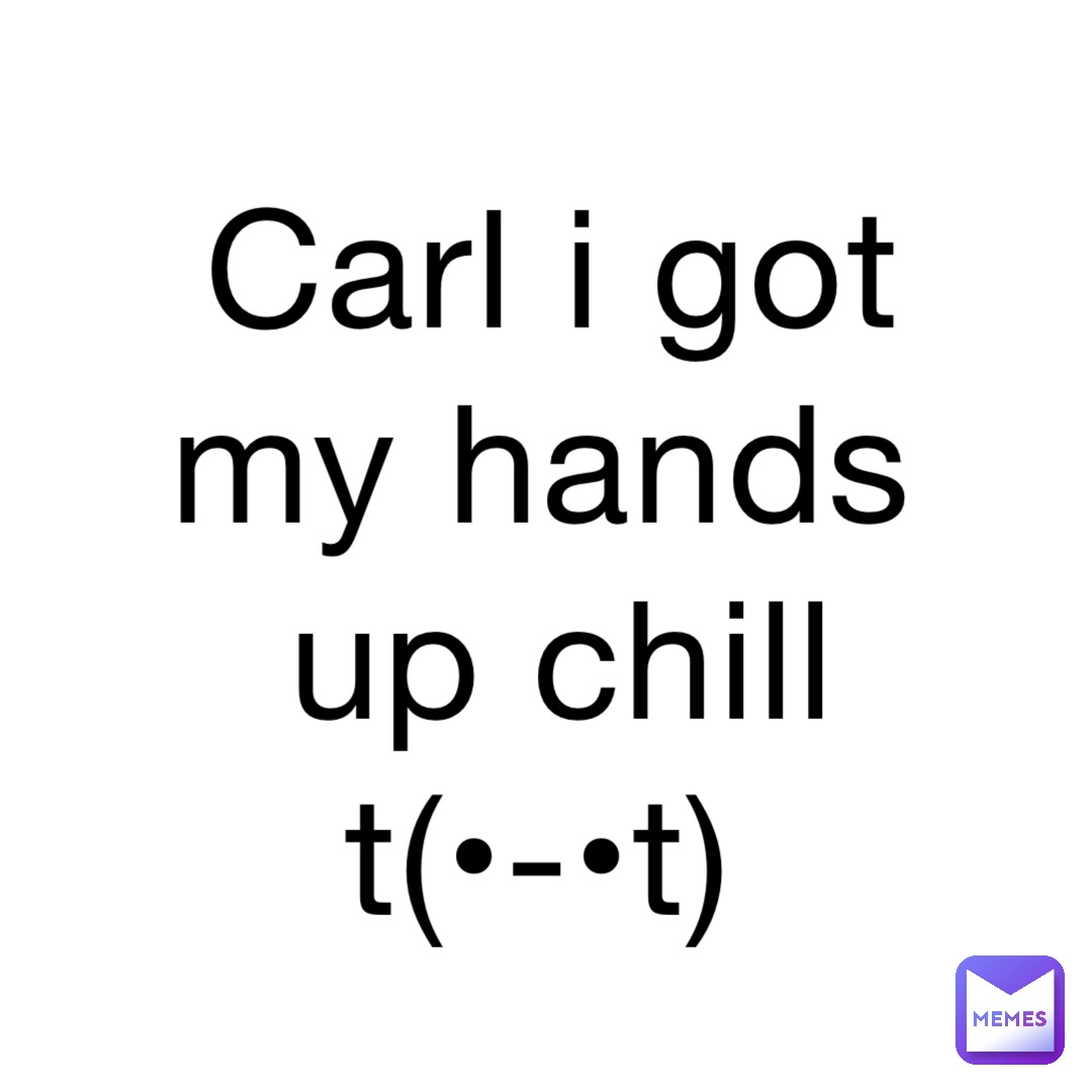 Carl I got my hands up chill t(•-•t)